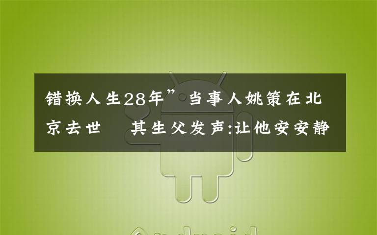 错换人生28年”当事人姚策在北京去世  其生父发声:让他安安静静地走吧 目前是什么情况？