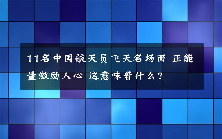 11名中国航天员飞天名场面 正能量激励人心 这意味着什么?