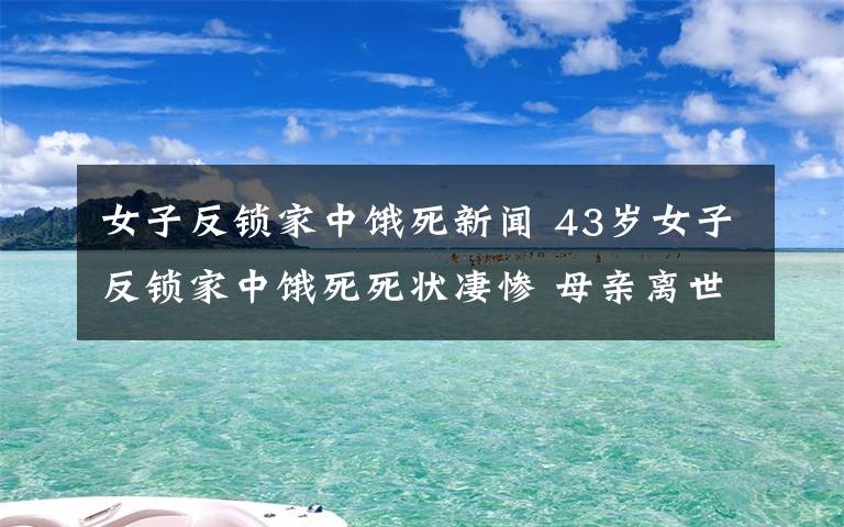 女子反锁家中饿死新闻 43岁女子反锁家中饿死死状凄惨 母亲离世妹妹不供养偷食物保命