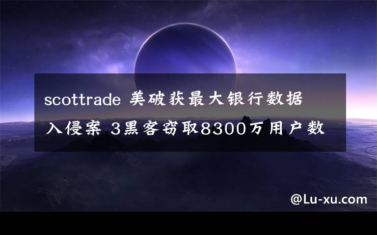 scottrade 美破获最大银行数据入侵案 3黑客窃取8300万用户数据