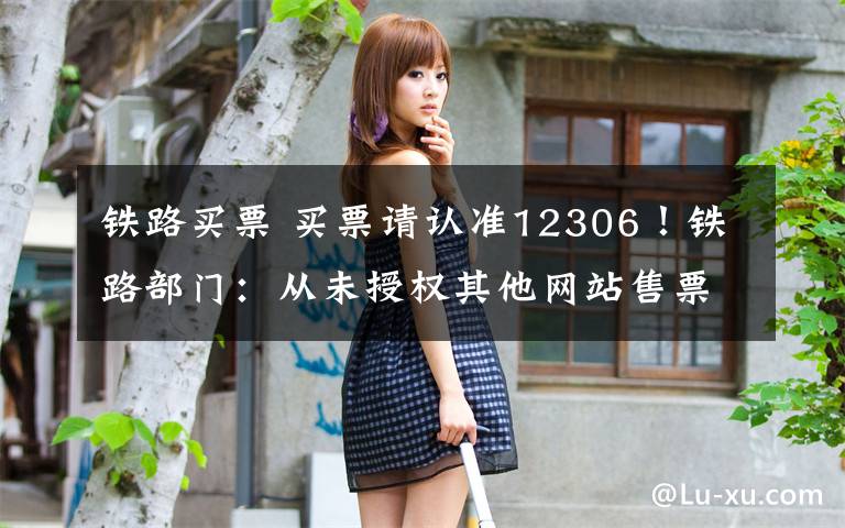 铁路买票 买票请认准12306！铁路部门：从未授权其他网站售票