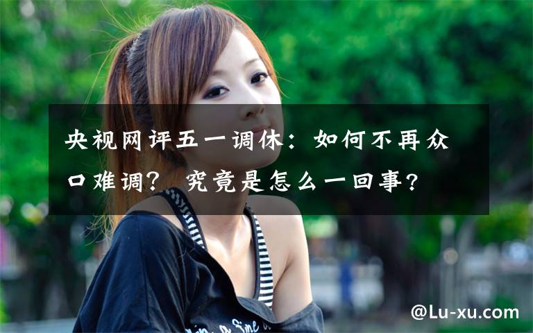 央视网评五一调休：如何不再众口难调？ 究竟是怎么一回事?