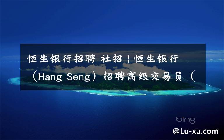 恒生银行招聘 社招 | 恒生银行（Hang Seng）招聘高级交易员（上海）