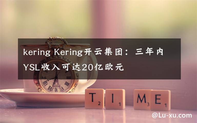 kering Kering开云集团：三年内YSL收入可达20亿欧元