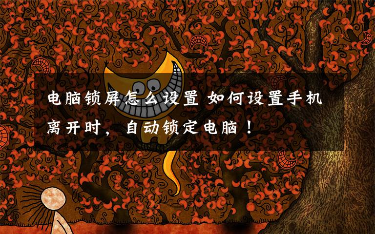 电脑锁屏怎么设置 如何设置手机离开时，自动锁定电脑！