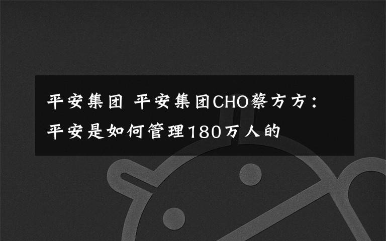 平安集团 平安集团CHO蔡方方：平安是如何管理180万人的