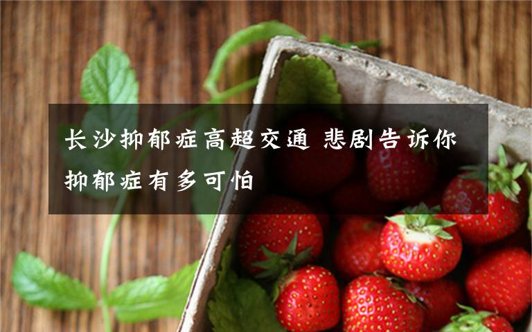 长沙抑郁症高超交通 悲剧告诉你抑郁症有多可怕