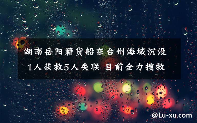 湖南岳阳籍货船在台州海域沉没 1人获救5人失联 目前全力搜救中 真相原来是这样！