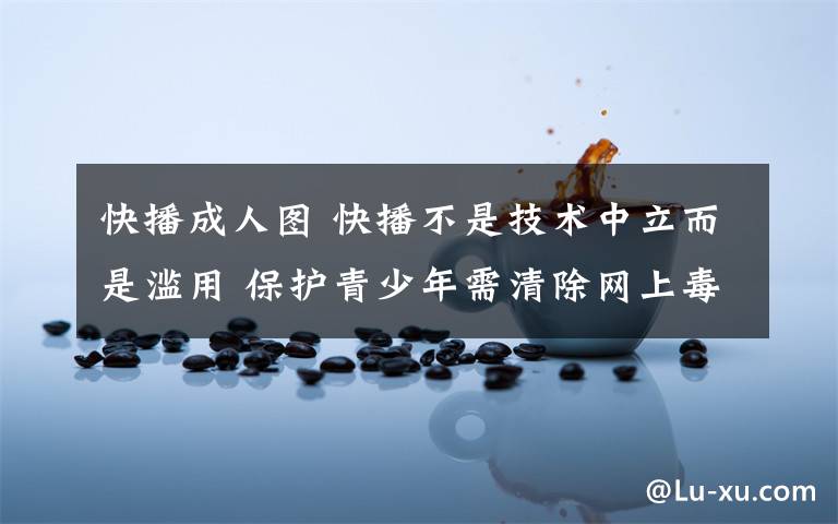 快播成人图 快播不是技术中立而是滥用 保护青少年需清除网上毒瘤
