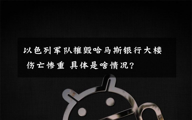 以色列军队摧毁哈马斯银行大楼 伤亡惨重 具体是啥情况?