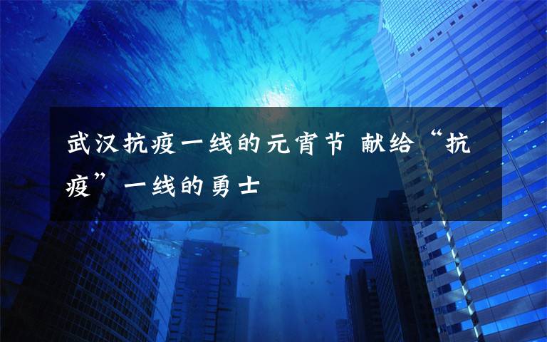 武汉抗疫一线的元宵节 献给“抗疫”一线的勇士