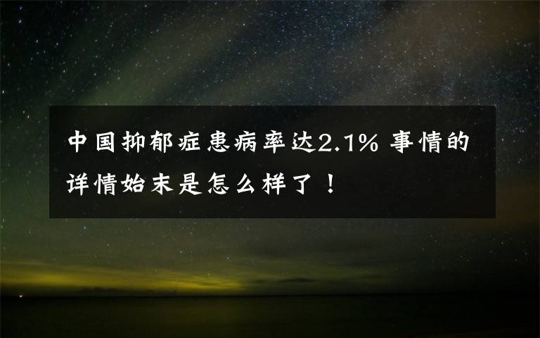 中国抑郁症患病率达2.1% 事情的详情始末是怎么样了！