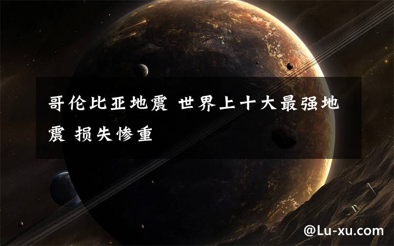哥伦比亚地震 世界上十大最强地震 损失惨重