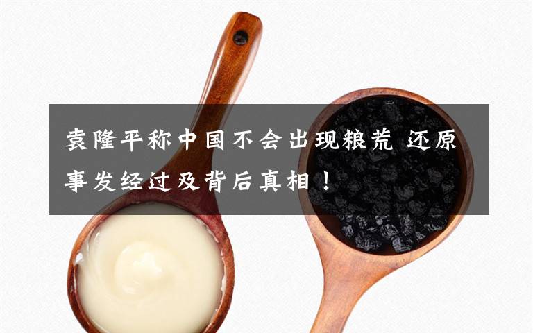 袁隆平称中国不会出现粮荒 还原事发经过及背后真相！
