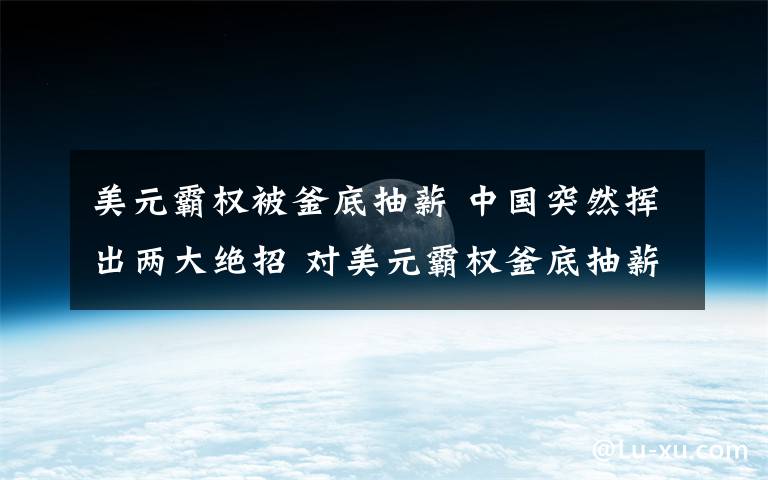 美元霸权被釜底抽薪 中国突然挥出两大绝招 对美元霸权釜底抽薪