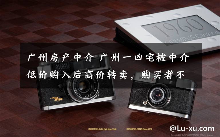 广州房产中介 广州一凶宅被中介低价购入后高价转卖，购买者不敢独自入住