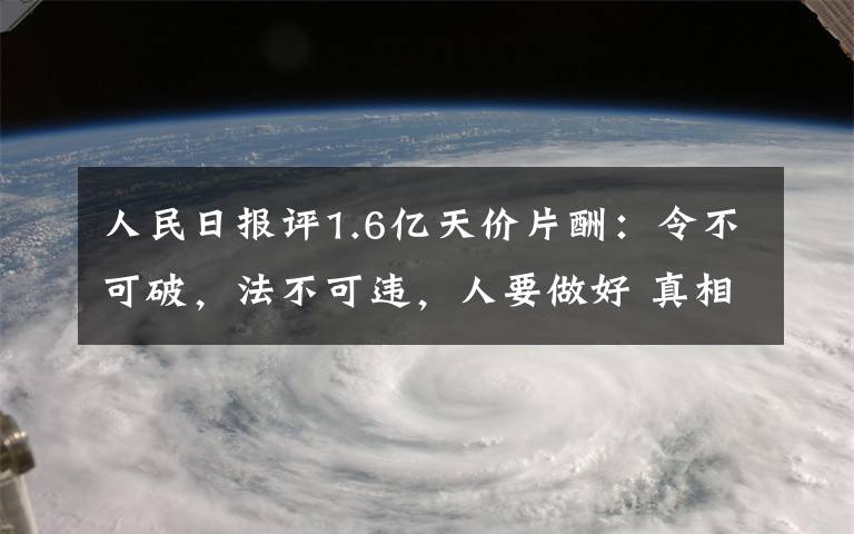 人民日报评1.6亿天价片酬：令不可破，法不可违，人要做好 真相到底是怎样的？