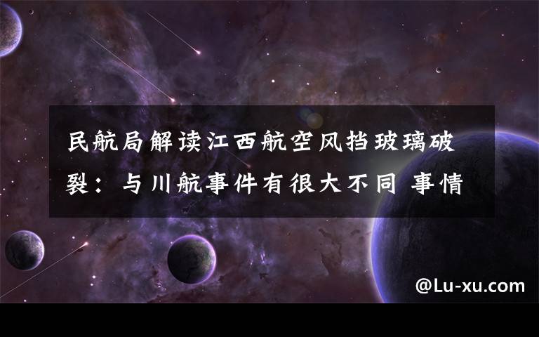民航局解读江西航空风挡玻璃破裂：与川航事件有很大不同 事情经过真相揭秘！