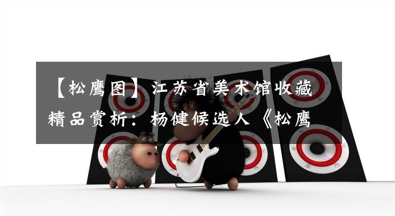【松鹰图】江苏省美术馆收藏精品赏析：杨健候选人《松鹰图》