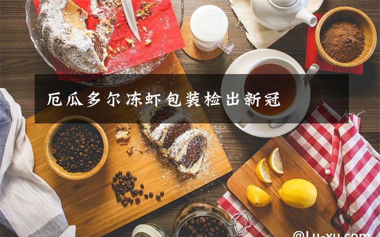 厄瓜多尔冻虾包装检出新冠