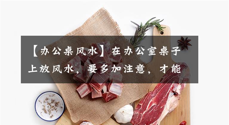 【办公桌风水】在办公室桌子上放风水，要多加注意，才能得到晋升印象