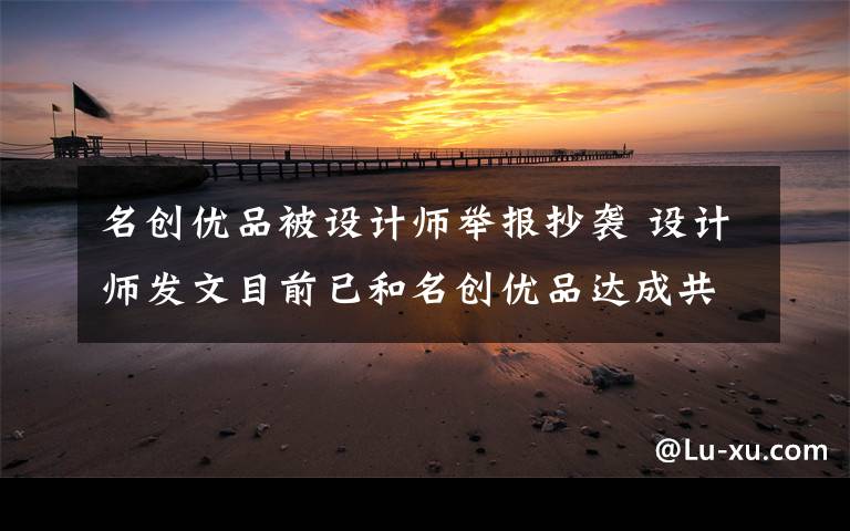 名创优品被设计师举报抄袭 设计师发文目前已和名创优品达成共识 真相原来是这样！
