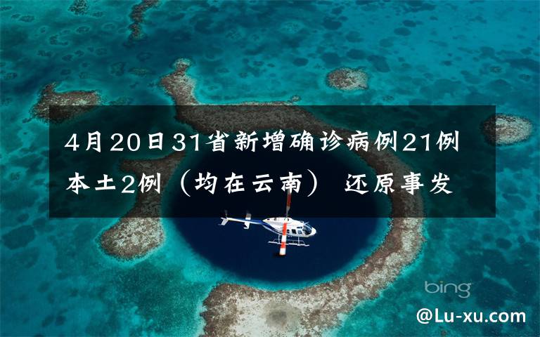 4月20日31省新增确诊病例21例 本土2例（均在云南） 还原事发经过及背后真相！