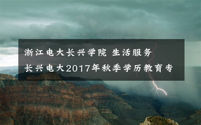 浙江电大长兴学院 生活服务▕ 长兴电大2017年秋季学历教育专本科招生啦！还不赶紧报名？