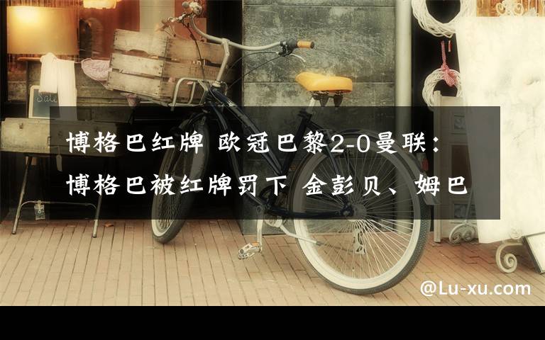 博格巴红牌 欧冠巴黎2-0曼联：博格巴被红牌罚下 金彭贝、姆巴佩先后进球