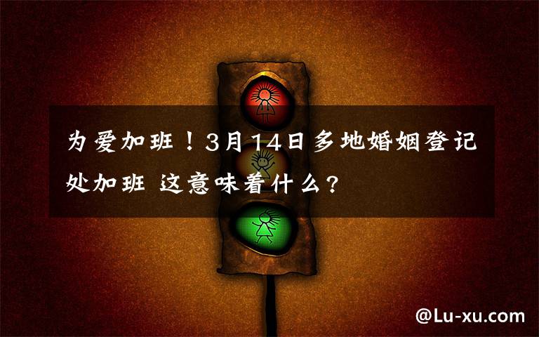 为爱加班！3月14日多地婚姻登记处加班 这意味着什么?