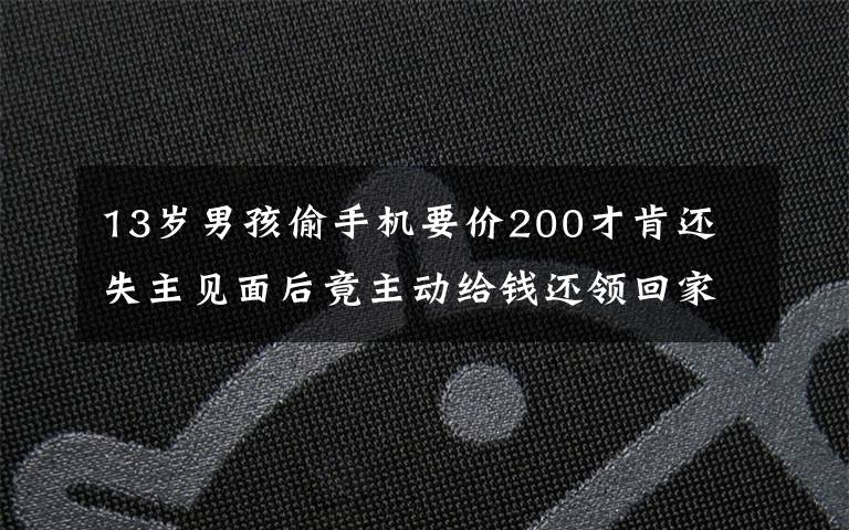 13岁男孩偷手机要价200才肯还 失主见面后竟主动给钱还领回家
