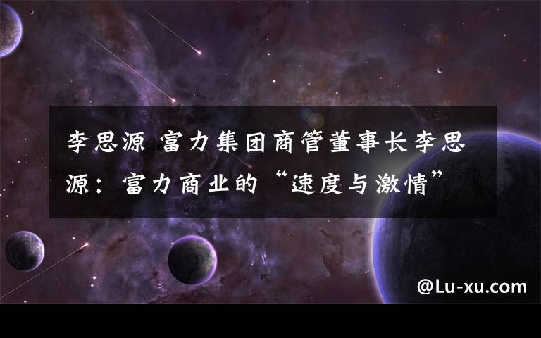李思源 富力集团商管董事长李思源：富力商业的“速度与激情”