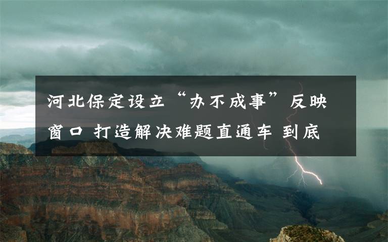 河北保定设立“办不成事”反映窗口 打造解决难题直通车 到底是什么状况？