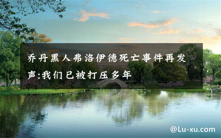 乔丹黑人弗洛伊德死亡事件再发声:我们已被打压多年