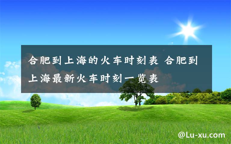 合肥到上海的火车时刻表 合肥到上海最新火车时刻一览表
