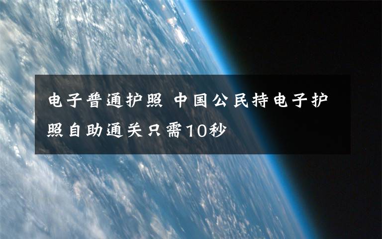 电子普通护照 中国公民持电子护照自助通关只需10秒