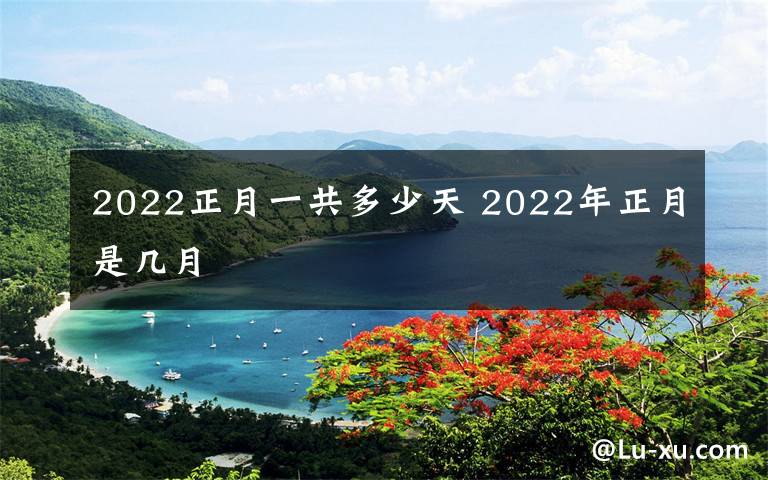 2022正月一共多少天 2022年正月是几月