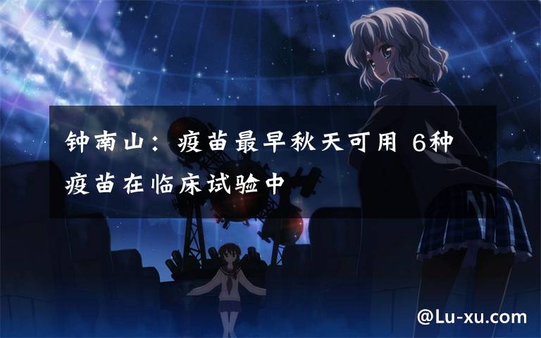 钟南山：疫苗最早秋天可用 6种疫苗在临床试验中