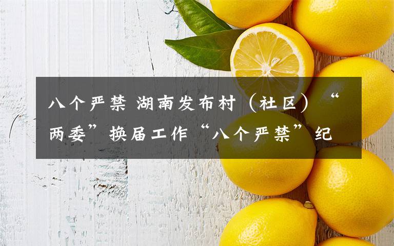 八个严禁 湖南发布村（社区）“两委”换届工作“八个严禁”纪律要求