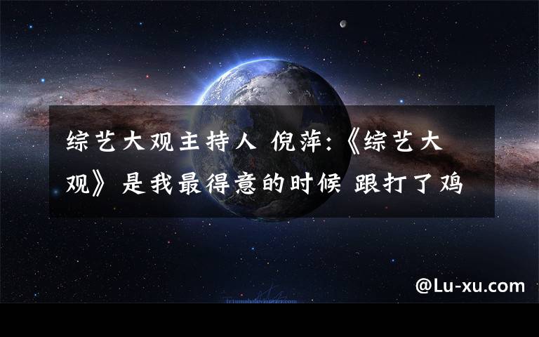 综艺大观主持人 倪萍:《综艺大观》是我最得意的时候 跟打了鸡血似的