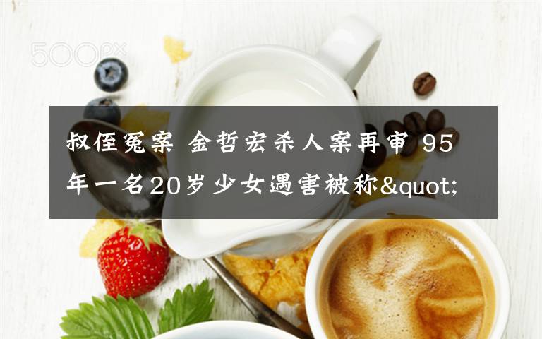 叔侄冤案 金哲宏杀人案再审 95年一名20岁少女遇害被称"吉林版叔侄冤案"