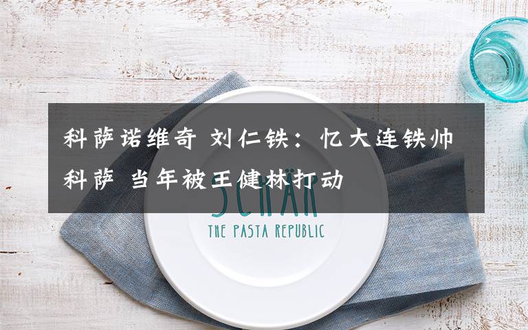 科萨诺维奇 刘仁铁：忆大连铁帅科萨 当年被王健林打动