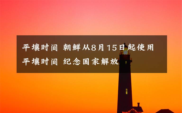 平壤时间 朝鲜从8月15日起使用平壤时间 纪念国家解放