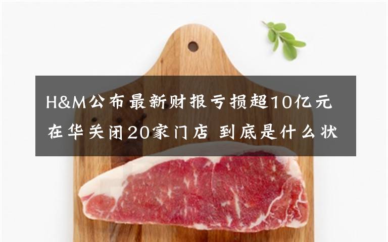 H&M公布最新财报亏损超10亿元 在华关闭20家门店 到底是什么状况？