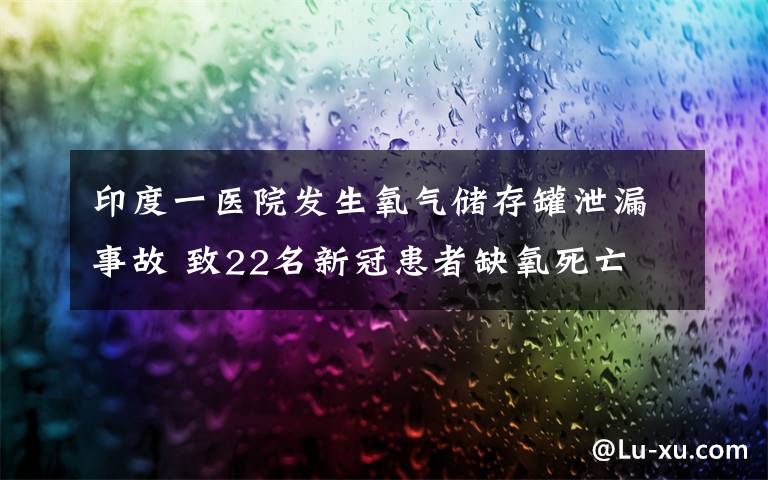 印度一医院发生氧气储存罐泄漏事故 致22名新冠患者缺氧死亡 事件详细经过！