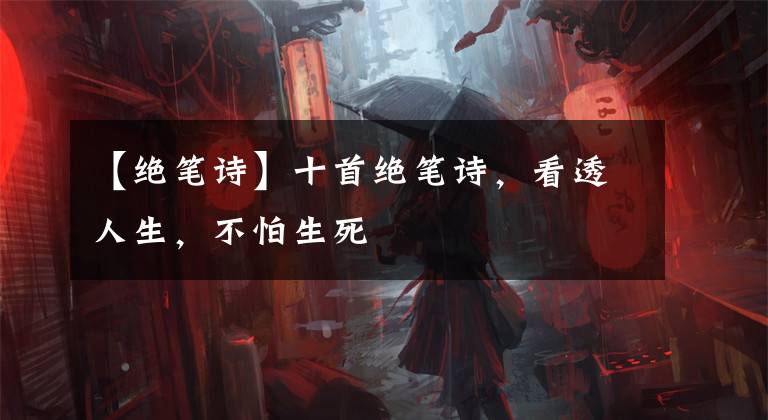 【绝笔诗】十首绝笔诗，看透人生，不怕生死