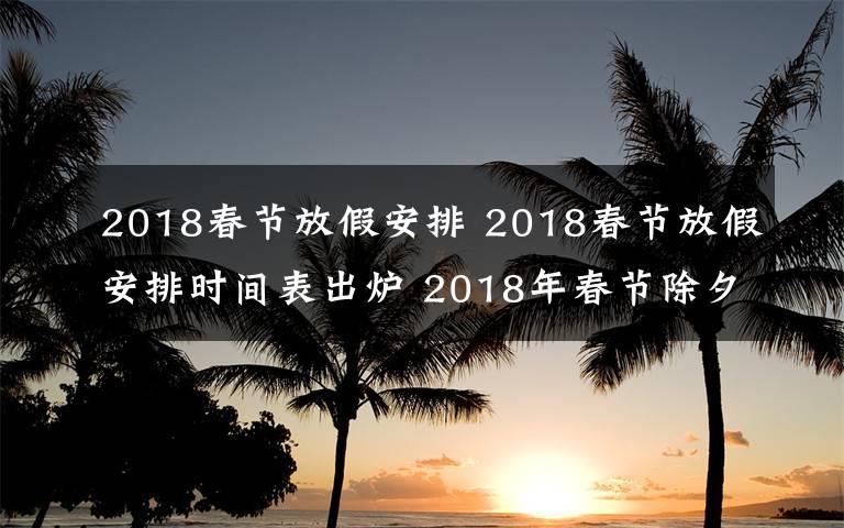 2018春节放假安排 2018春节放假安排时间表出炉 2018年春节除夕放假是几月几号？