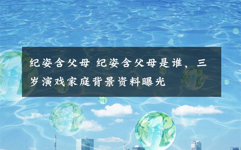 纪姿含父母 纪姿含父母是谁，三岁演戏家庭背景资料曝光