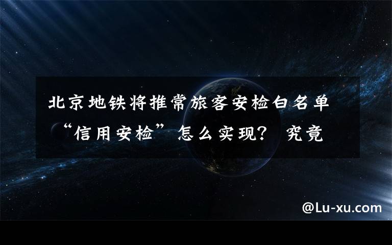 北京地铁将推常旅客安检白名单 “信用安检”怎么实现？ 究竟是怎么一回事?