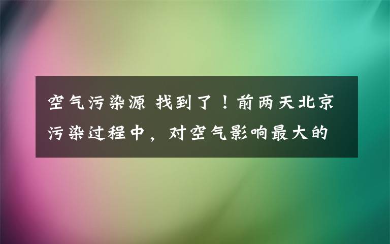 空气污染源 找到了！前两天北京污染过程中，对空气影响最大的污染源